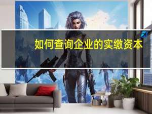 如何查询企业的实缴资本