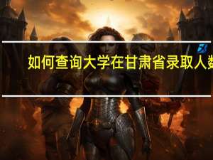 如何查询大学在甘肃省录取人数