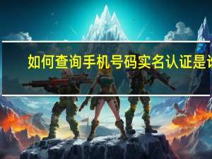 如何查询手机号码实名认证是谁（如何查询手机号码）
