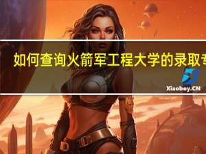 如何查询火箭军工程大学的录取专业