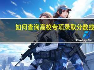 如何查询高校专项录取分数线