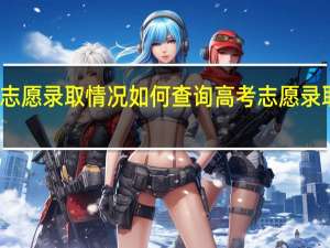 如何查询高考志愿录取情况 如何查询高考志愿录取情况本科二批河南