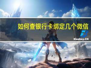 如何查银行卡绑定几个微信（如何查银行征信）