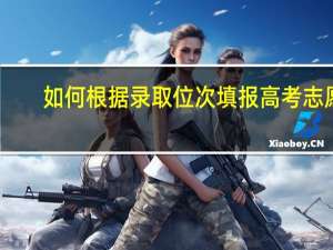 如何根据录取位次填报高考志愿