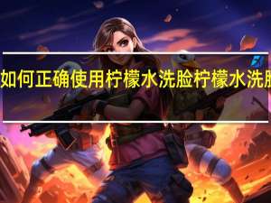 如何正确使用柠檬水洗脸柠檬水洗脸步骤