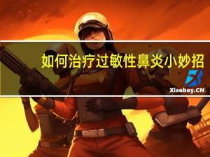 如何治疗过敏性鼻炎小妙招（如何治疗过敏性鼻炎）