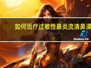 如何治疗过敏性鼻炎流清鼻涕（如何治疗过敏性鼻炎）