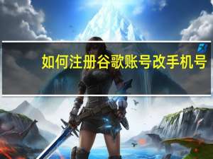 如何注册谷歌账号改手机号（如何注册谷歌账号）