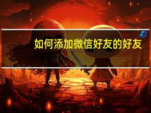 如何添加微信好友的好友（如何添加微信好友）