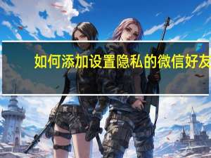 如何添加设置隐私的微信好友-微信隐私设置添加好友方法