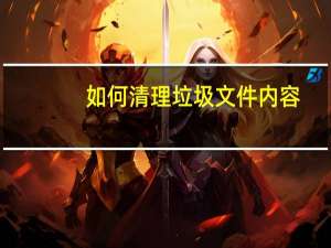 如何清理垃圾文件内容（如何清理垃圾文件）