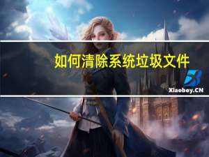 如何清除系统垃圾文件（如何清除系统垃圾）