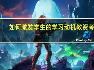 如何激发学生的学习动机教资考试（如何激发学生的学习动机）