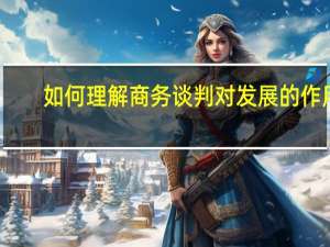 如何理解商务谈判对发展的作用