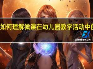 如何理解微课在幼儿园教学活动中的运用