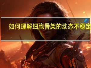 如何理解细胞骨架的动态不稳定性
