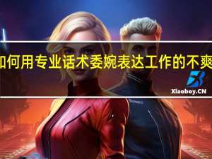 如何用专业话术委婉表达工作的不爽和拒绝