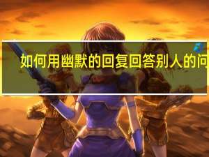 如何用幽默的回复回答别人的问话