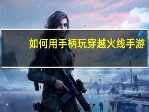 如何用手柄玩穿越火线手游