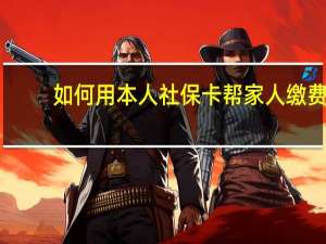 如何用本人社保卡帮家人缴费