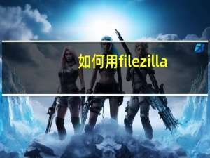 如何用filezilla（filezilla怎么用）