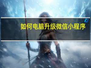 如何电脑升级微信小程序