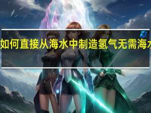 如何直接从海水中制造氢气 无需海水淡化