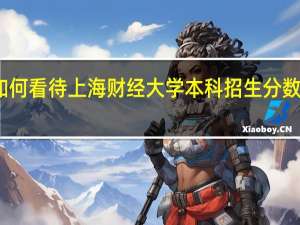 如何看待上海财经大学本科招生分数线下降，对此你有什么看法