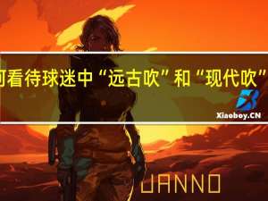 如何看待球迷中“远古吹”和“现代吹”这种现象