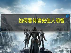 如何看待读史使人明智（大家怎么看待 ldquo 读史可以明智 rdquo）