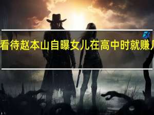 如何看待赵本山自曝女儿在高中时就赚几百万一事