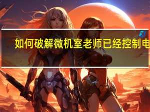 如何破解微机室老师已经控制电脑（微机室怎么解除控制）