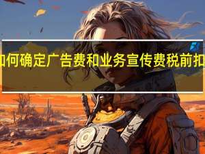 如何确定广告费和业务宣传费税前扣除标准