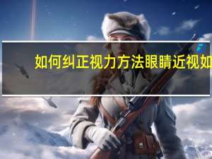 如何纠正视力方法 眼睛近视如何矫正视力