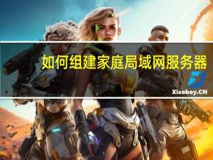 如何组建家庭局域网服务器（如何组建家庭局域网）