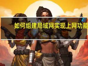 如何组建局域网实现上网功能（如何组建局域网）