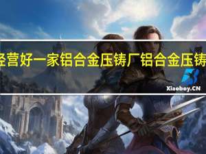 如何经营好一家铝合金压铸厂 铝合金压铸企业哪家好