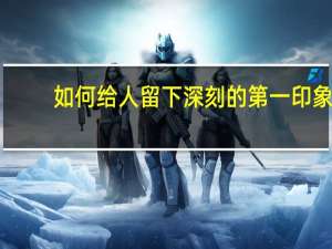 如何给人留下深刻的第一印象