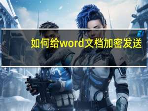 如何给word文档加密发送（如何给word文档加密）