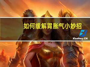 如何缓解胃胀气小妙招（如何缓解胃胀气）