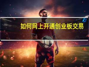 如何网上开通创业板交易（如何网上开户炒股）