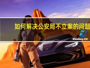 如何解决公安局不立案的问题