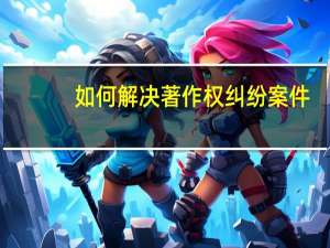 如何解决著作权纠纷案件