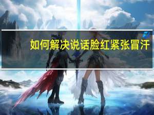 如何解决说话脸红紧张冒汗