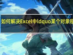 如何解决Excel中 ldquo 某个对象程序库(VBAEN32 OLB) rdquo 丢失或损
