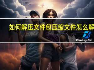 如何解压文件包 压缩文件怎么解压