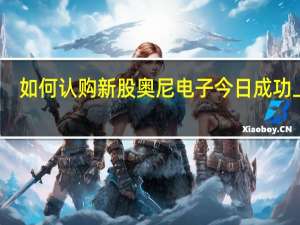 如何认购新股 奥尼电子今日成功上市