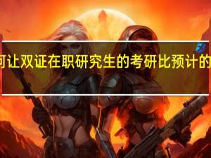 如何让双证在职研究生的考研比预计的更好一些