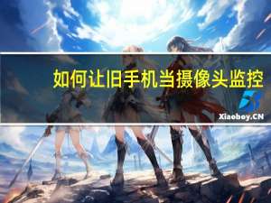 如何让旧手机当摄像头监控