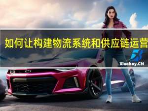 如何让构建物流系统和供应链运营管理